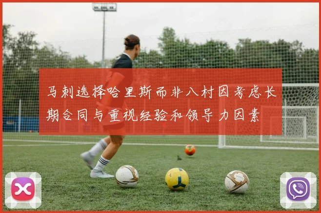 马刺选择哈里斯而非八村因考虑长期合同与重视经验和领导力因素