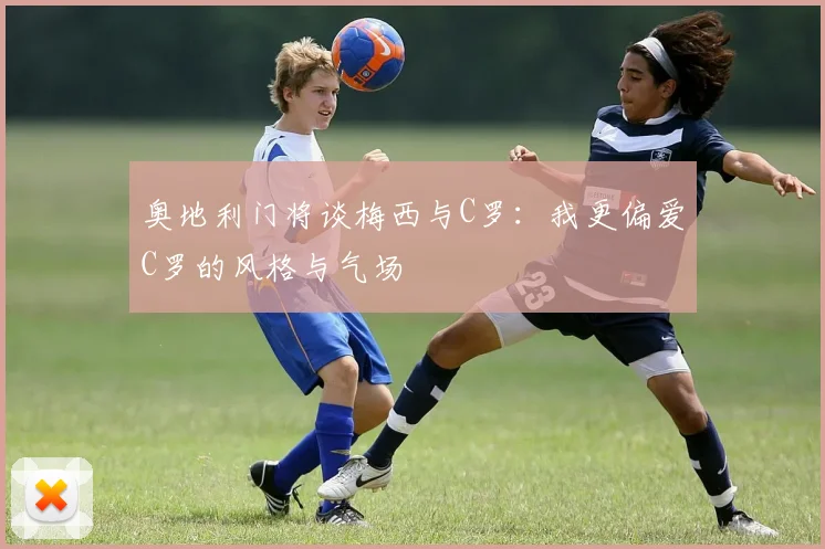 奥地利门将谈梅西与C罗：我更偏爱C罗的风格与气场