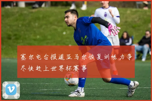 塞尔电台报道亚马尔恢复训练力争尽快赶上世界杯赛事