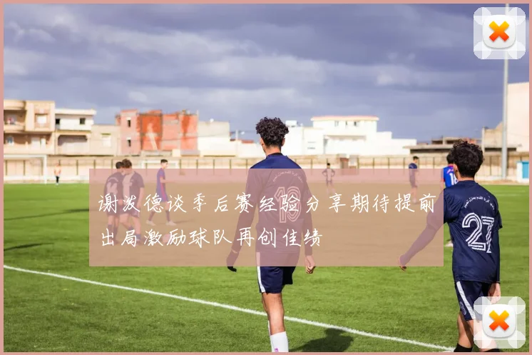 谢泼德谈季后赛经验分享期待提前出局激励球队再创佳绩