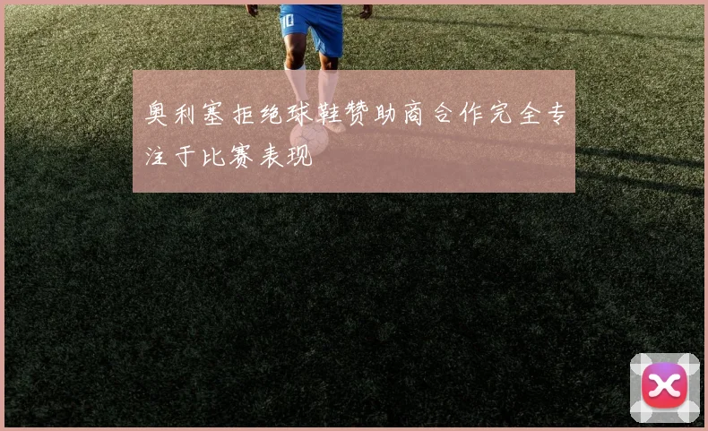 奥利塞拒绝球鞋赞助商合作完全专注于比赛表现