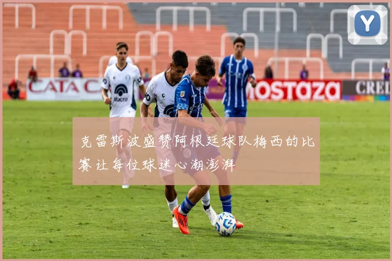 克雷斯波盛赞阿根廷球队梅西的比赛让每位球迷心潮澎湃