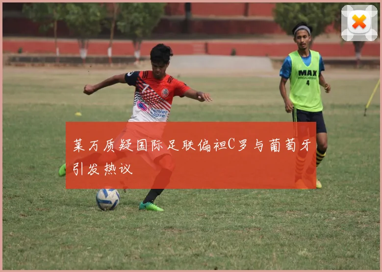 莱万质疑国际足联偏袒C罗与葡萄牙引发热议